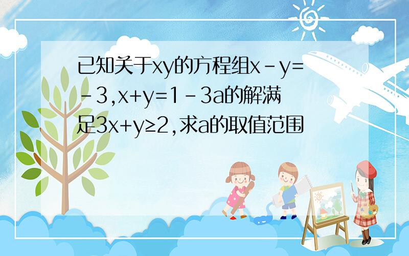 已知关于xy的方程组x-y=-3,x+y=1-3a的解满足3x+y≥2,求a的取值范围