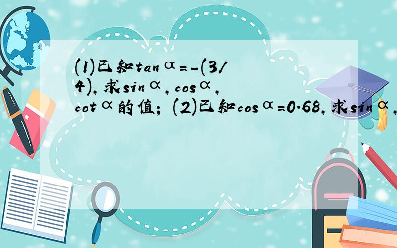(1)已知tanα=-(3/4),求sinα,cosα,cotα的值； (2)已知cosα=0.68,求sinα,tanα,cotα的值（计算结