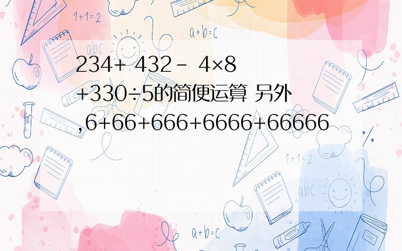 234+ 432- 4×8 +330÷5的简便运算 另外,6+66+666+6666+66666