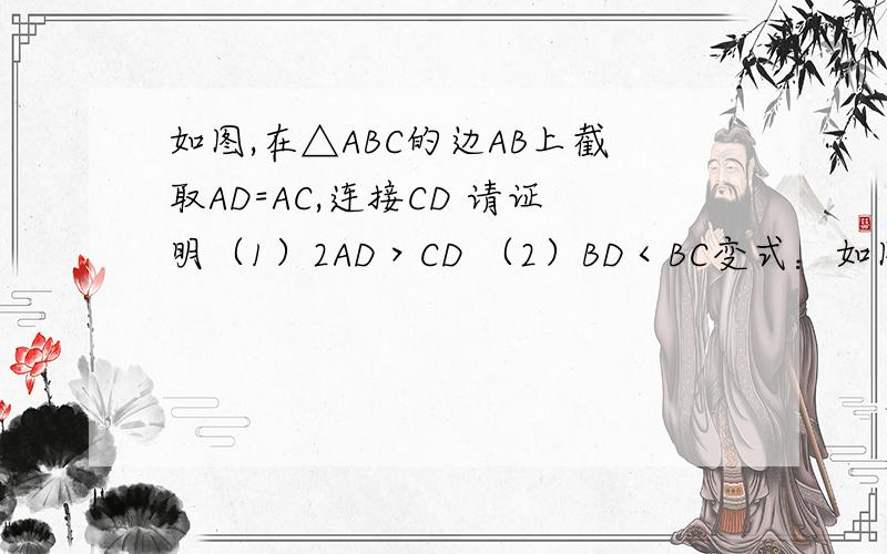 如图,在△ABC的边AB上截取AD=AC,连接CD 请证明（1）2AD＞CD （2）BD＜BC变式：如图,△ABC中,AB=BC,D是AB延长线上的一点,请证明AD＞DC