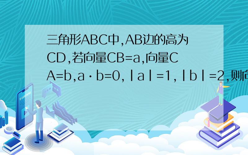 三角形ABC中,AB边的高为CD,若向量CB=a,向量CA=b,a•b=0,|a|=1,|b|=2,则向量AD等于
