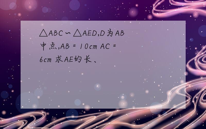 △ABC∽△AED,D为AB中点,AB＝10cm AC＝6cm 求AE的长、
