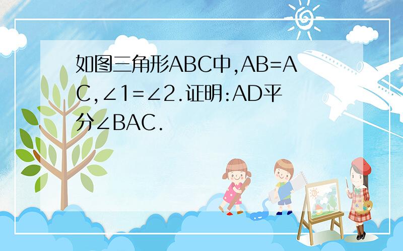 如图三角形ABC中,AB=AC,∠1=∠2.证明:AD平分∠BAC.