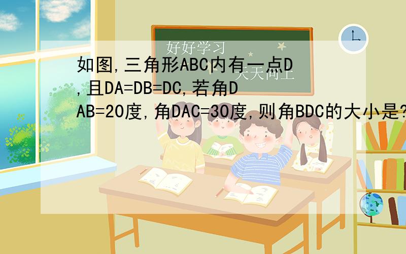 如图,三角形ABC内有一点D,且DA=DB=DC,若角DAB=20度,角DAC=30度,则角BDC的大小是?