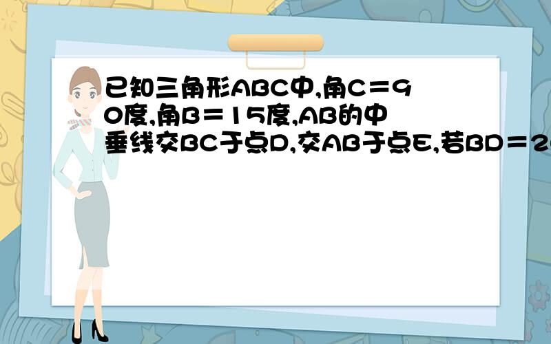 已知三角形ABC中,角C＝90度,角B＝15度,AB的中垂线交BC于点D,交AB于点E,若BD＝20cm,则AC的长为多少?(