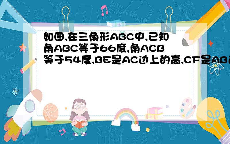 如图,在三角形ABC中,已知角ABC等于66度,角ACB等于54度,BE是AC边上的高,CF是AB边上的高,H是BE和CF的交点,求角ABE,角ACF和角BHC的度数