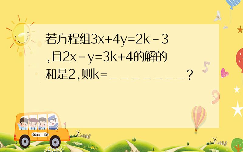 若方程组3x+4y=2k-3,且2x-y=3k+4的解的和是2,则k=_______?