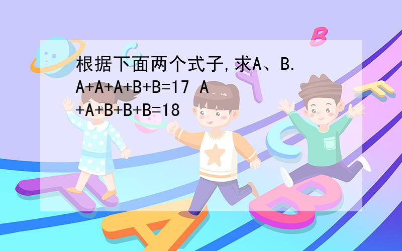 根据下面两个式子,求A、B.A+A+A+B+B=17 A+A+B+B+B=18