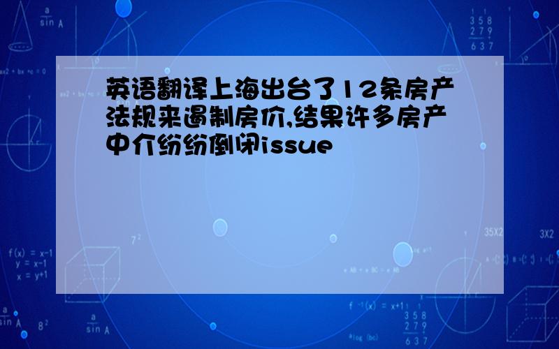 英语翻译上海出台了12条房产法规来遏制房价,结果许多房产中介纷纷倒闭issue