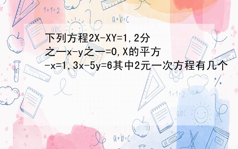 下列方程2X-XY=1,2分之一x-y之一=0,X的平方-x=1,3x-5y=6其中2元一次方程有几个