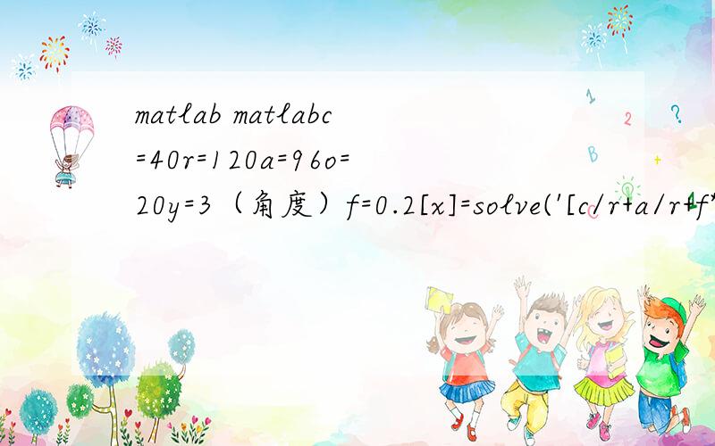 matlab matlabc=40r=120a=96o=20y=3（角度）f=0.2[x]=solve('[c/r+a/r+f*(o/r)]*cos(y)+f*(c/r)*sin(y)')求X的值,x=[c/r+a/r+f*(o/r)]*cos(y)+f*(c/r)*sin(y)我要X的解，可还是不行，具体的程序哪错了呢？上面的X不就未知吗？