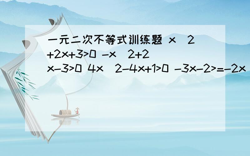 一元二次不等式训练题 x^2+2x+3>0 -x^2+2x-3>0 4x^2-4x+1>0 -3x-2>=-2x^2x^2+2x+3>0 -x^2+2x-3>04x^2-4x+1>0 -3x-2>=-2x^2