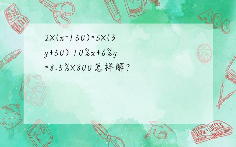 2X(x-150)=5X(3y+50) 10%x+6%y=8.5%X800怎样解?