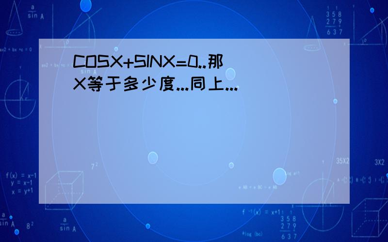 COSX+SINX=0..那X等于多少度...同上...