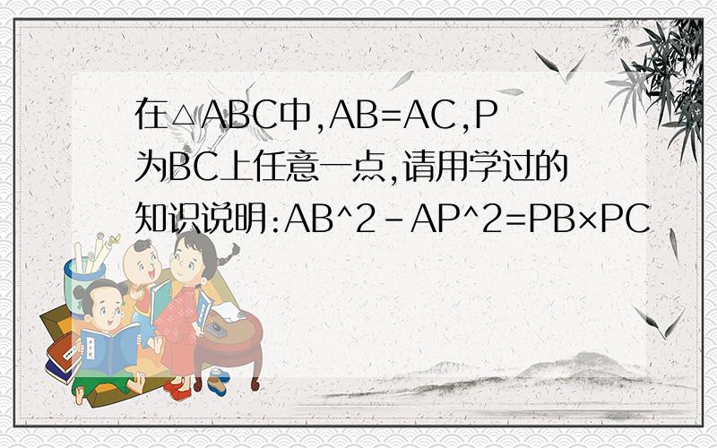 在△ABC中,AB=AC,P为BC上任意一点,请用学过的知识说明:AB^2-AP^2=PB×PC