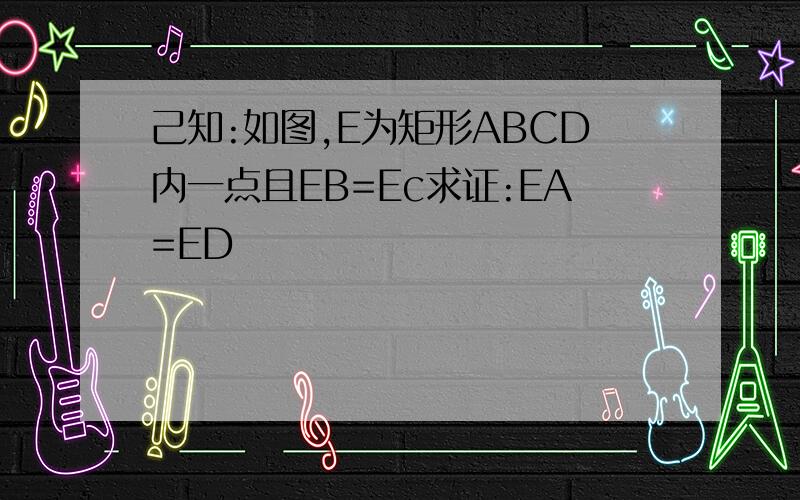 己知:如图,E为矩形ABCD内一点且EB=Ec求证:EA=ED