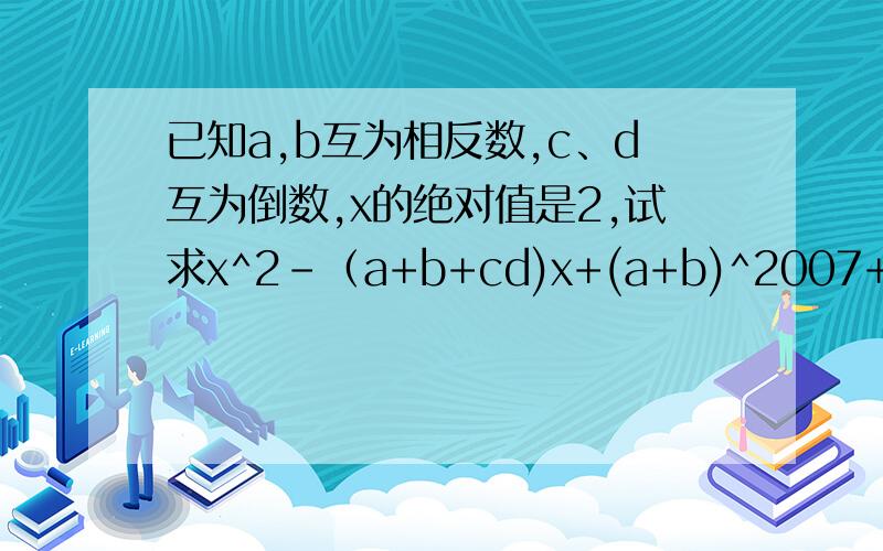 已知a,b互为相反数,c、d互为倒数,x的绝对值是2,试求x^2-（a+b+cd)x+(a+b)^2007+(-cd)^2007的值