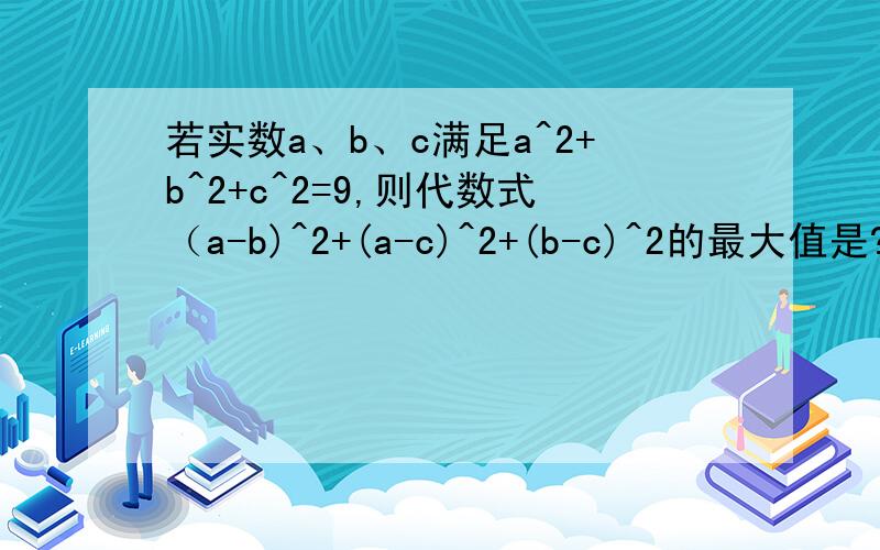 若实数a、b、c满足a^2+b^2+c^2=9,则代数式（a-b)^2+(a-c)^2+(b-c)^2的最大值是?这道题考住我好久了为什么答案不是18而是27?老师也没讲清,答对了赏金15外加无限膜拜.