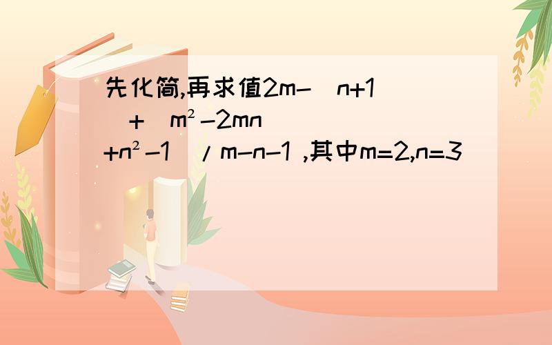 先化简,再求值2m-(n+1)+（m²-2mn+n²-1）/m-n-1 ,其中m=2,n=3
