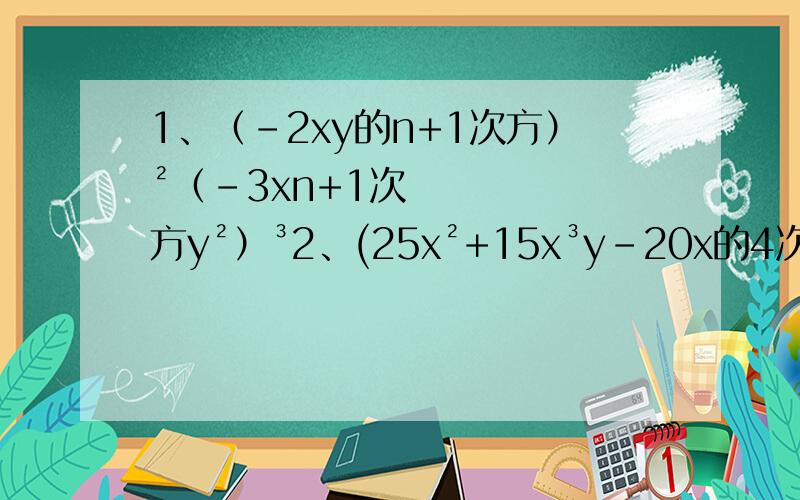 1、（-2xy的n+1次方）²（-3xn+1次方y²）³2、(25x²+15x³y-20x的4次方)÷(-5x²)