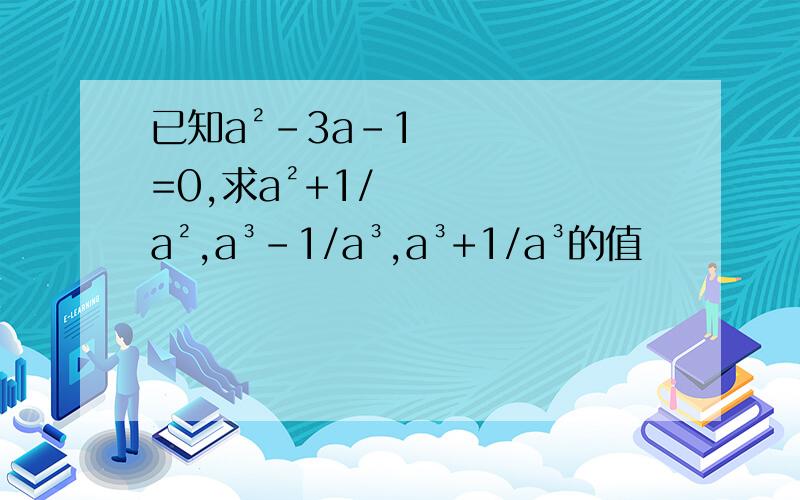 已知a²-3a-1=0,求a²+1/a²,a³-1/a³,a³+1/a³的值