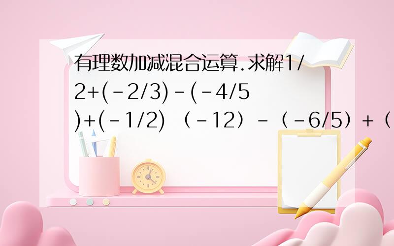 有理数加减混合运算.求解1/2+(-2/3)-(-4/5)+(-1/2) （-12）-（-6/5）+（-8）-7/10谢谢~~~