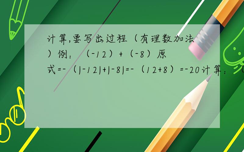 计算,要写出过程（有理数加法）例：（-12）+（-8）原式=-（|-12|+|-8|=-（12+8）=-20计算：（-102）+（+102）（-35）+0