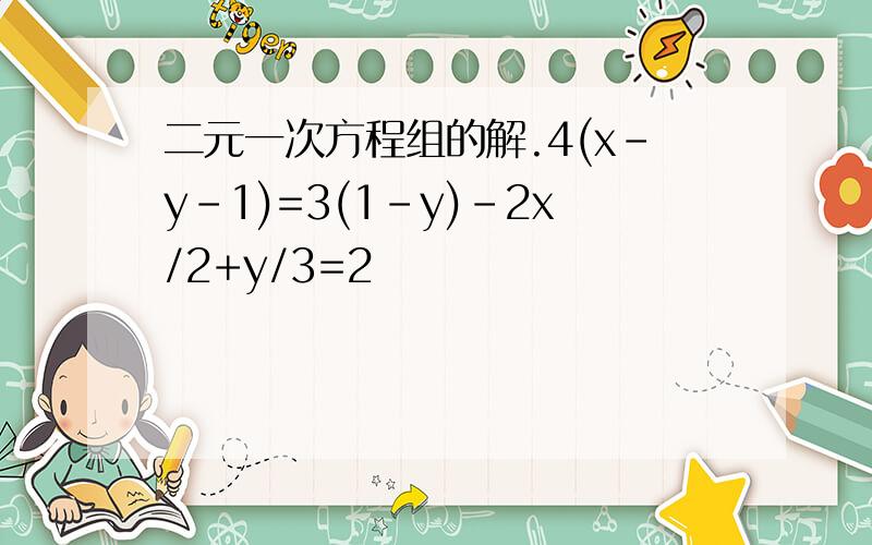 二元一次方程组的解.4(x-y-1)=3(1-y)-2x/2+y/3=2