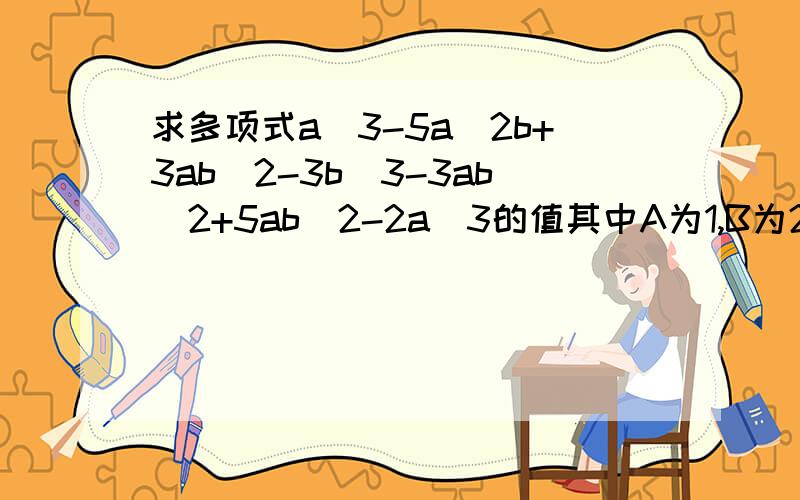 求多项式a^3-5a^2b+3ab^2-3b^3-3ab^2+5ab^2-2a^3的值其中A为1,B为2