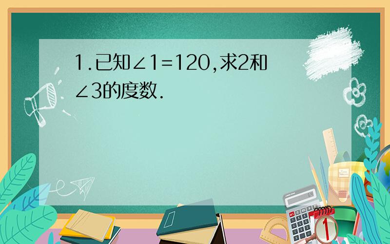 1.已知∠1=120,求2和∠3的度数.
