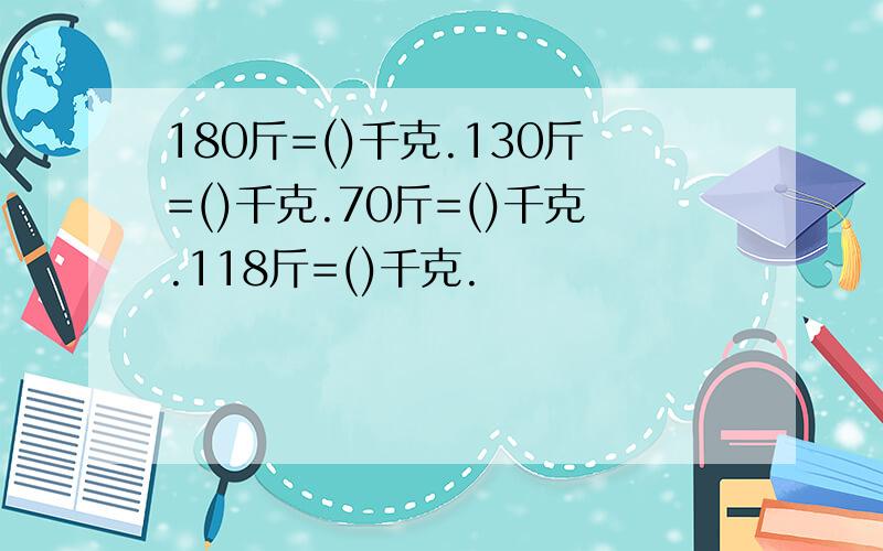 180斤=()千克.130斤=()千克.70斤=()千克.118斤=()千克.