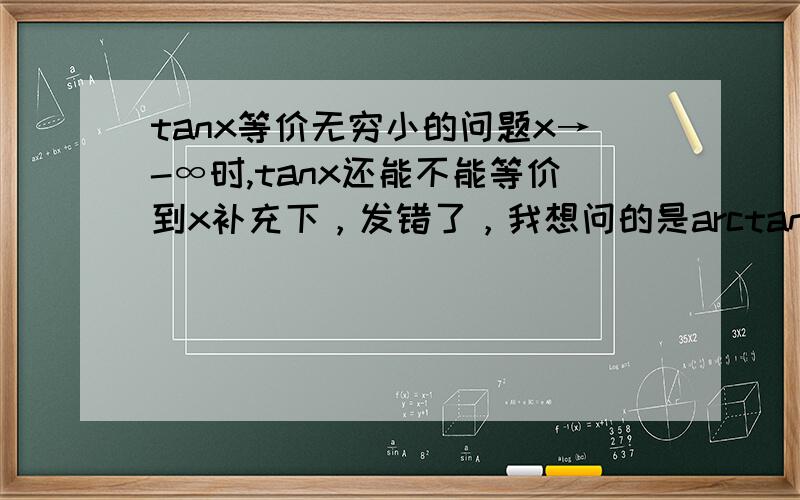 tanx等价无穷小的问题x→-∞时,tanx还能不能等价到x补充下，发错了，我想问的是arctanx不是tanx.........自己想通了，谁先回答分就给谁把