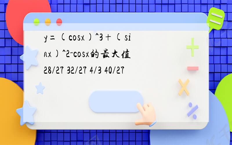 y=(cosx)^3+(sinx)^2-cosx的最大值28/27 32/27 4/3 40/27
