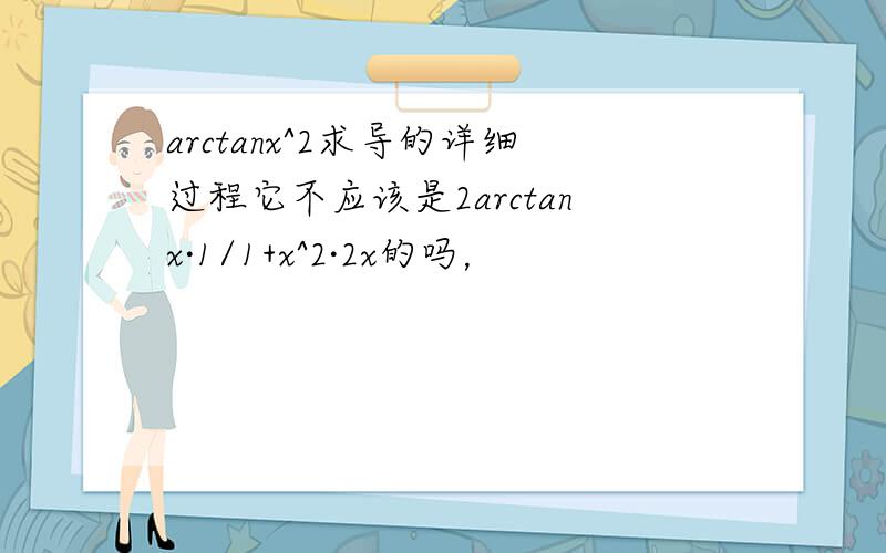 arctanx^2求导的详细过程它不应该是2arctanx·1/1+x^2·2x的吗，