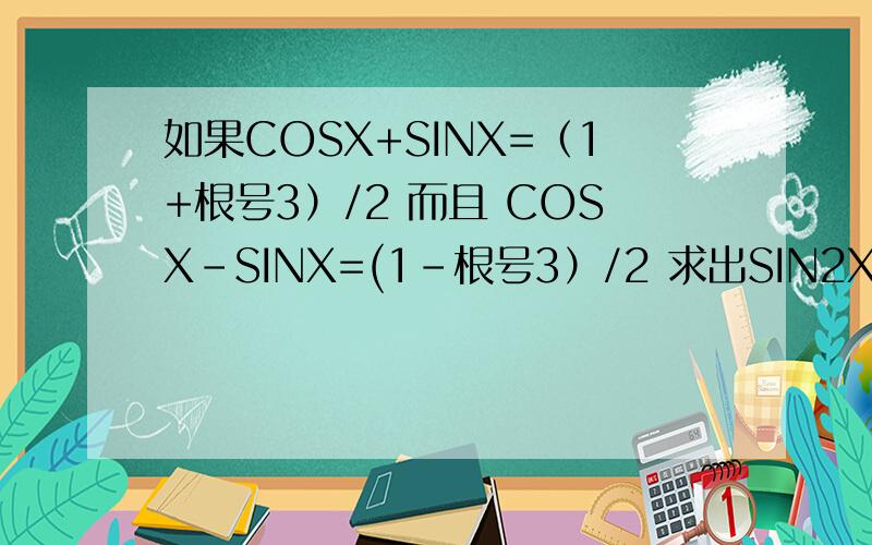 如果COSX+SINX=（1+根号3）/2 而且 COSX-SINX=(1-根号3）/2 求出SIN2X的值由于符号找不到就用根号 写了 X是角度