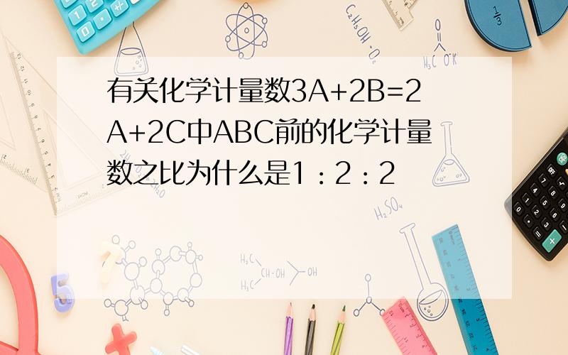 有关化学计量数3A+2B=2A+2C中ABC前的化学计量数之比为什么是1：2：2
