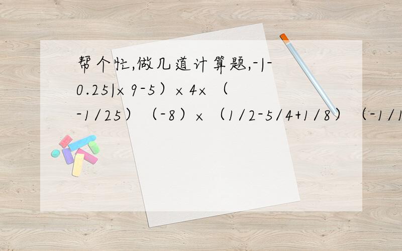 帮个忙,做几道计算题,-|-0.25|×9-5）×4×（-1/25）（-8）×（1/2-5/4+1/8）（-1/12-1/36+3/4-1/6）×（-48）-13×2/3-0.34×2/7+1/3×（-13)-5/7×0.34