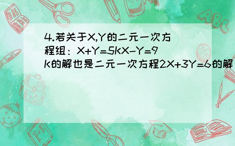 4.若关于X,Y的二元一次方程组：X+Y=5KX-Y=9K的解也是二元一次方程2X+3Y=6的解，则K的值为（ ）A.-3/4 B.3/4 C.4/3 D.-4/35.已知有关X,Y的方程组X+2Y=10AX+BY=1与方程组BX+AY=62X-Y=5 有相同的解，则A=( ),B=( )6.王