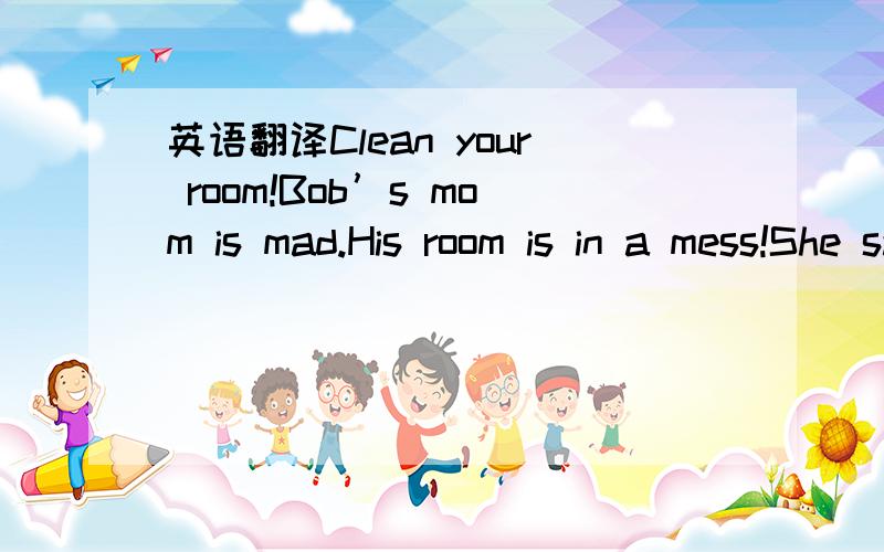 英语翻译Clean your room!Bob’s mom is mad.His room is in a mess!She says,