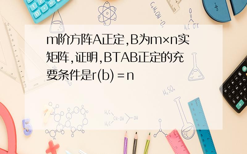 m阶方阵A正定,B为m×n实矩阵,证明,BTAB正定的充要条件是r(b)＝n