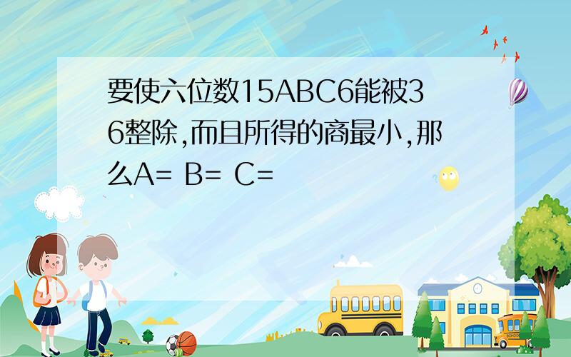 要使六位数15ABC6能被36整除,而且所得的商最小,那么A= B= C=