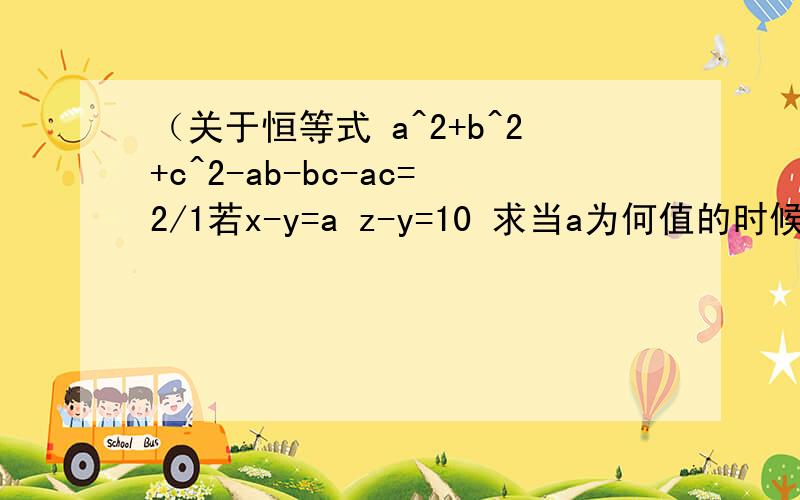 （关于恒等式 a^2+b^2+c^2-ab-bc-ac=2/1若x-y=a z-y=10 求当a为何值的时候代数式x^2+y^2+z^2-xy-yz-zx有最小值设a、b、c是不全相等的实数且 x=a^2-bc y=b^2-ac z=c^2-ab 求证x、y、z至少有一个大于零