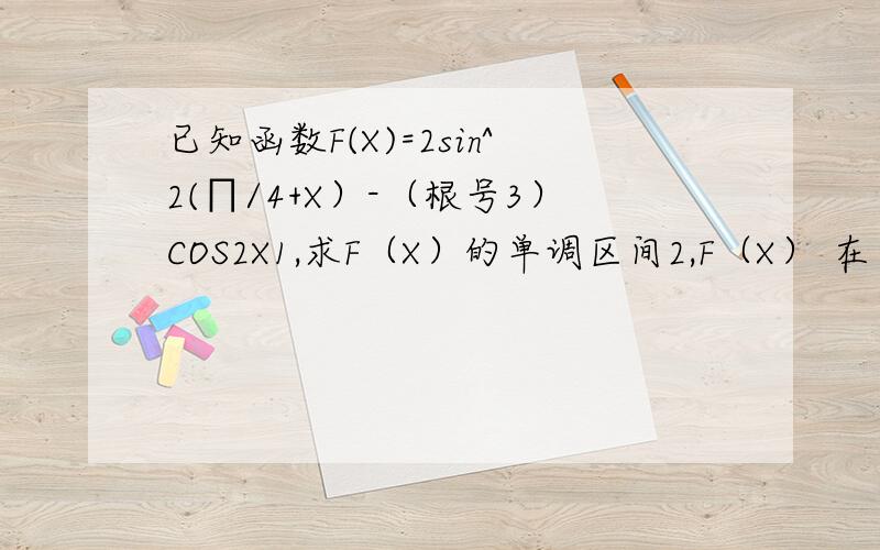 已知函数F(X)=2sin^2(∏/4+X）-（根号3）COS2X1,求F（X）的单调区间2,F（X） 在 X属于[π/4,π/2]上的最大值最小值不 是我 在 考试我 在网吧里 ...
