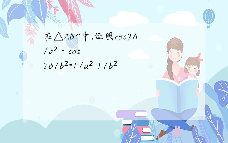 在△ABC中,证明cos2A/a² - cos2B/b²=1/a²-1/b²