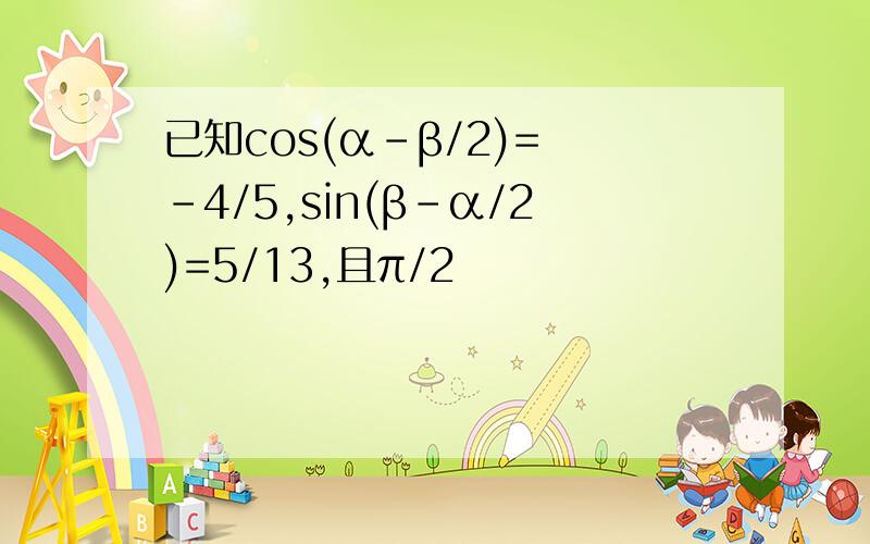 已知cos(α-β/2)= -4/5,sin(β-α/2)=5/13,且π/2