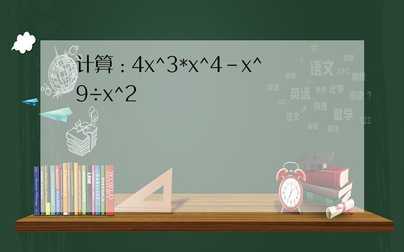 计算：4x^3*x^4-x^9÷x^2