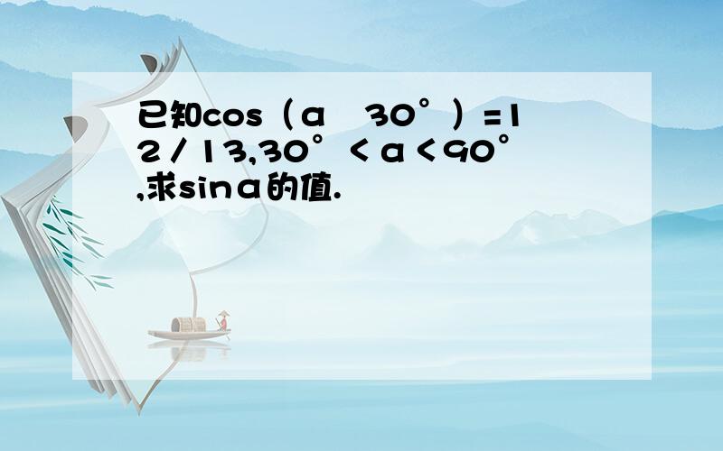已知cos（α‐30°）=12／13,30°＜α＜90°,求sinα的值.
