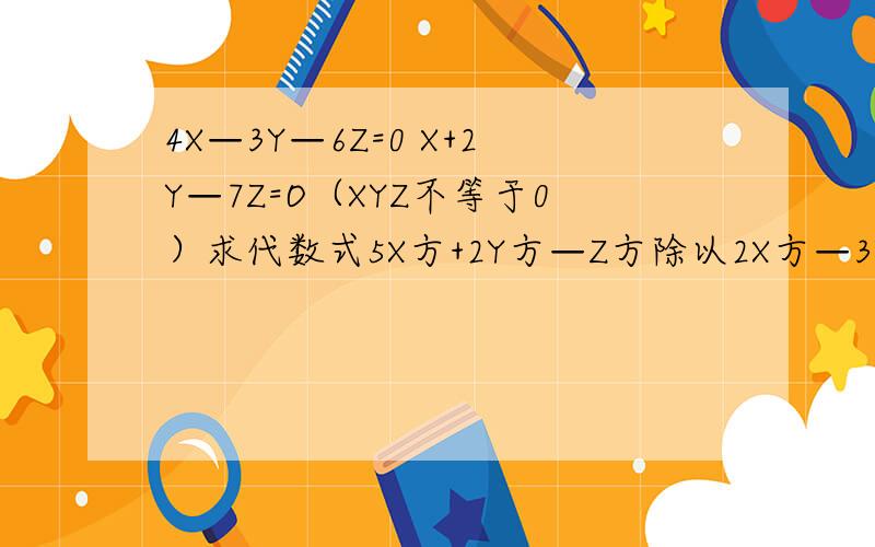 4X—3Y—6Z=0 X+2Y—7Z=O（XYZ不等于0）求代数式5X方+2Y方—Z方除以2X方—3Y方—10Z方的值