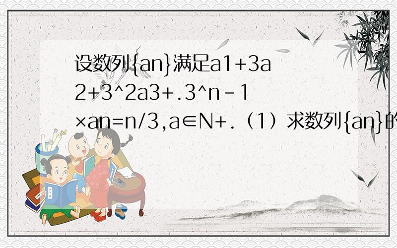 设数列{an}满足a1+3a2+3^2a3+.3^n-1×an=n/3,a∈N+.（1）求数列{an}的通项；（2）（选做题）设bn=n/an,求数列{bn}的前n项和sn周末家作.