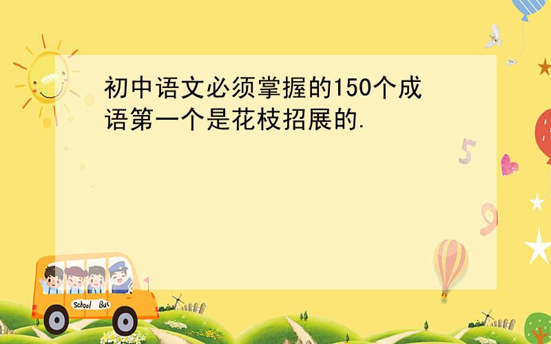 初中语文必须掌握的150个成语第一个是花枝招展的.